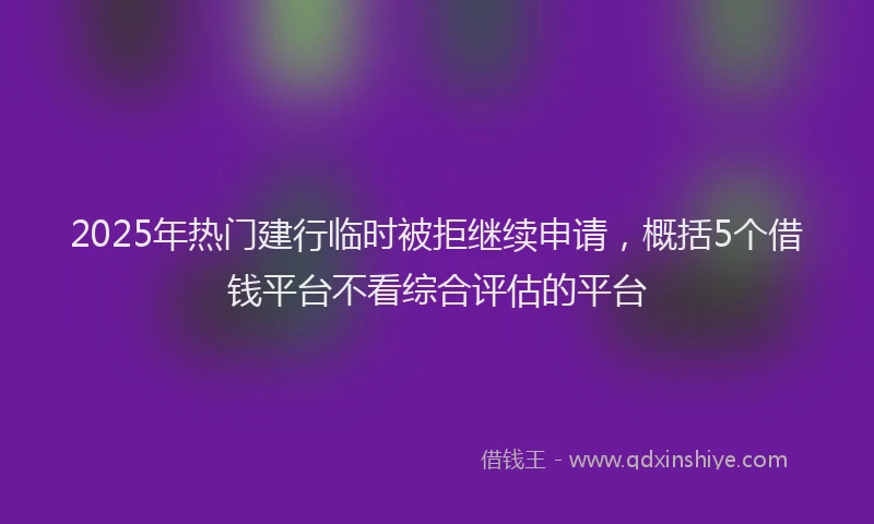 2025年热门建行临时被拒继续申请，概括5个借钱平台不看综合评估的平台