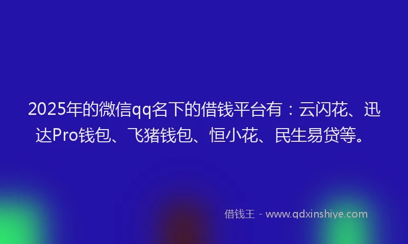 2025年的微信qq名下的借钱平台有：云闪花、迅达Pro钱包、飞猪钱包、恒小花、民生易贷等。