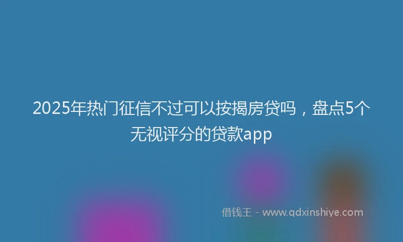 2025年热门征信不过可以按揭房贷吗，盘点5个无视评分的贷款app