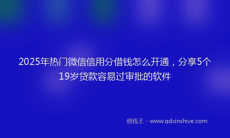 2025年热门微信信用分借钱怎么开通，分享5个19岁贷款容易过审批的软件