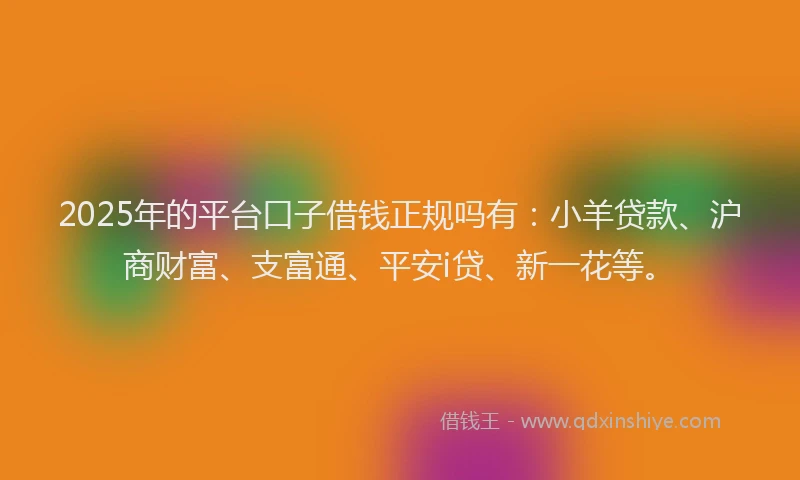 2025年的平台口子借钱正规吗有：小羊贷款、沪商财富、支富通、平安i贷、新一花等。