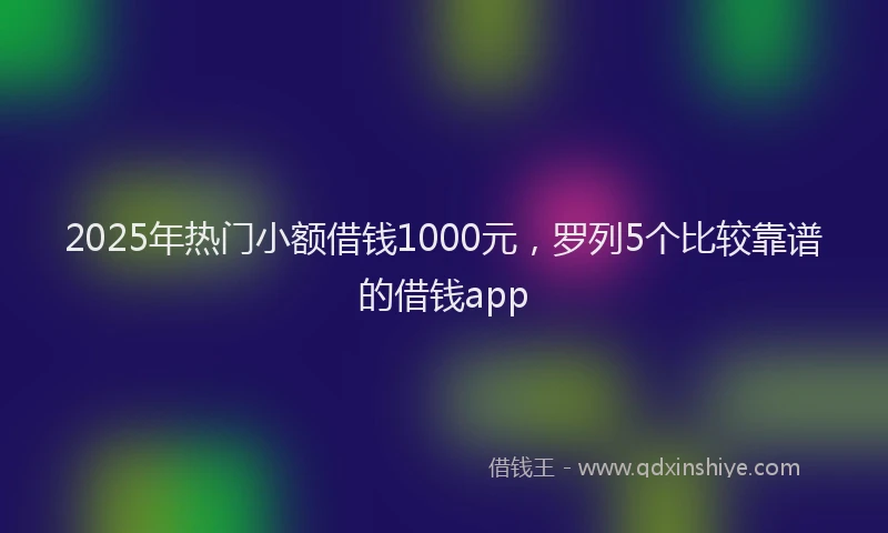 2025年热门小额借钱1000元，罗列5个比较靠谱的借钱app