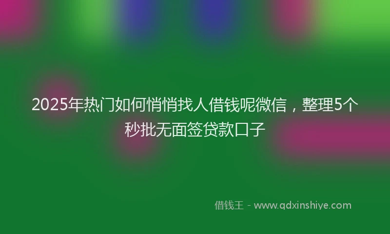 2025年热门如何悄悄找人借钱呢微信，整理5个秒批无面签贷款口子