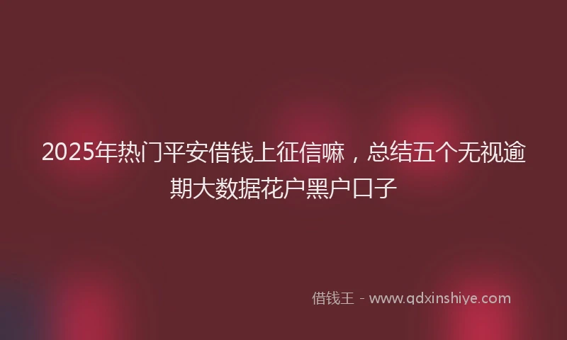 2025年热门平安借钱上征信嘛，总结五个无视逾期大数据花户黑户口子