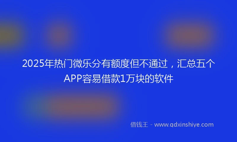2025年热门微乐分有额度但不通过，汇总五个APP容易借款1万块的软件
