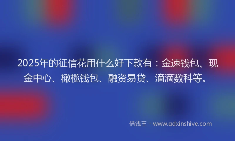 2025年的征信花用什么好下款有：金速钱包、现金中心、橄榄钱包、融资易贷、滴滴数科等。