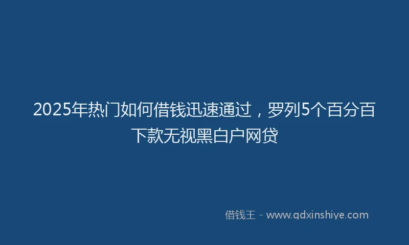 2025年热门如何借钱迅速通过，罗列5个百分百下款无视黑白户网贷