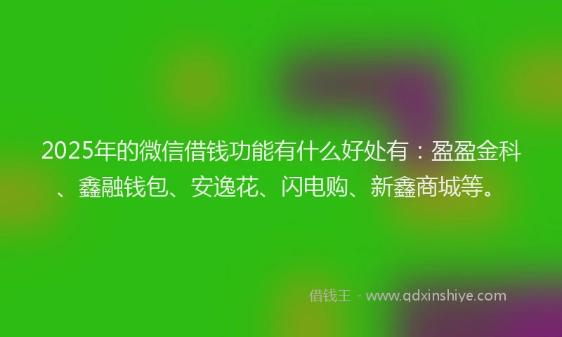 2025年的微信借钱功能有什么好处有：盈盈金科、鑫融钱包、安逸花、闪电购、新鑫商城等。