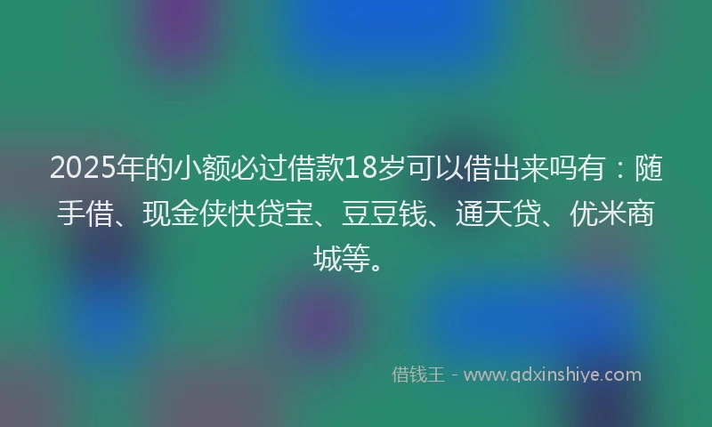 2025年的小额必过借款18岁可以借出来吗有：随手借、现金侠快贷宝、豆豆钱、通天贷、优米商城等。