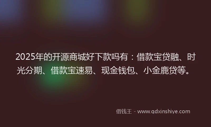 2025年的开源商城好下款吗有：借款宝贷融、时光分期、借款宝速易、现金钱包、小金鹿贷等。