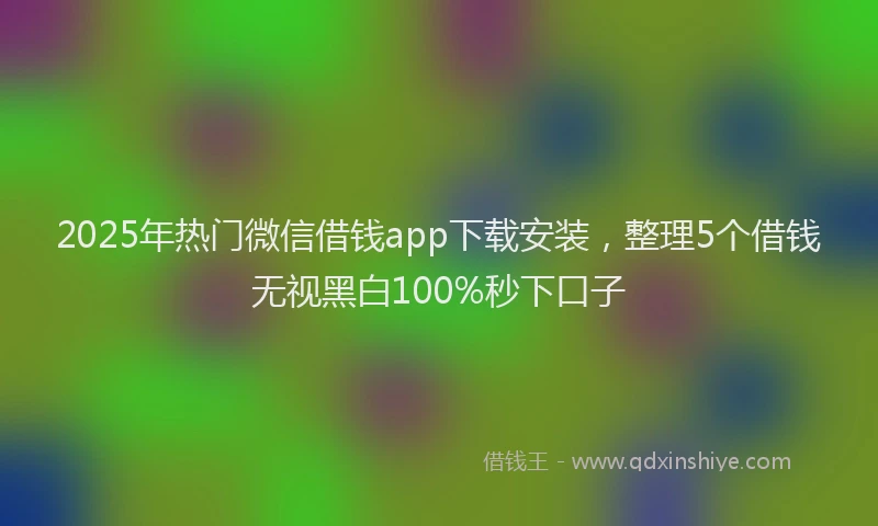 2025年热门微信借钱app下载安装，整理5个借钱无视黑白100%秒下口子