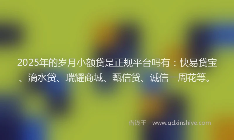 2025年的岁月小额贷是正规平台吗有：快易贷宝、滴水贷、瑞耀商城、甄信贷、诚信一周花等。