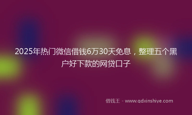 2025年热门微信借钱6万30天免息，整理五个黑户好下款的网贷口子