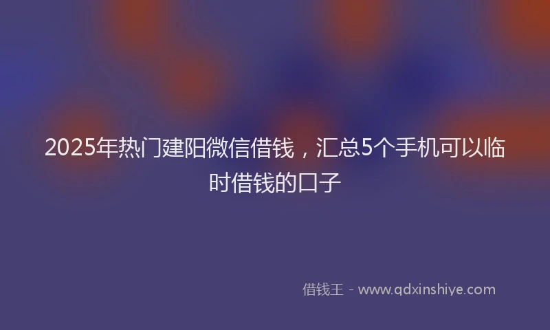 2025年热门建阳微信借钱，汇总5个手机可以临时借钱的口子