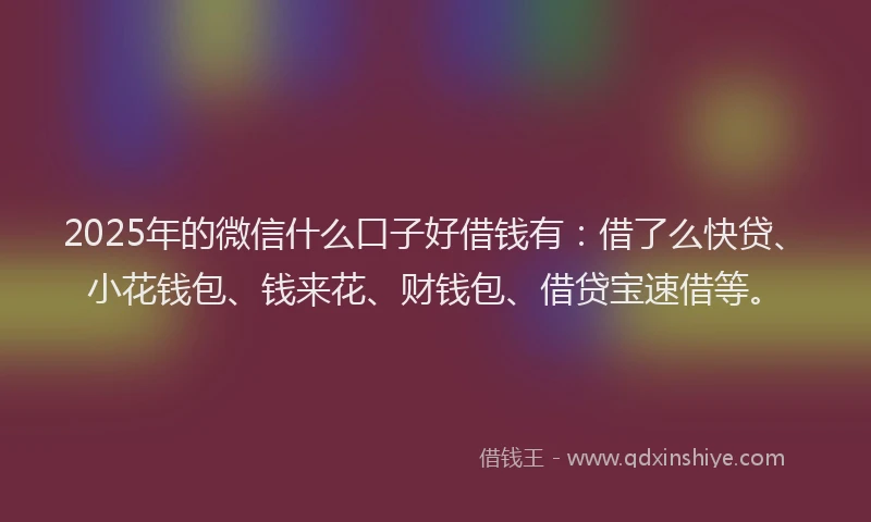 2025年的微信什么口子好借钱有：借了么快贷、小花钱包、钱来花、财钱包、借贷宝速借等。