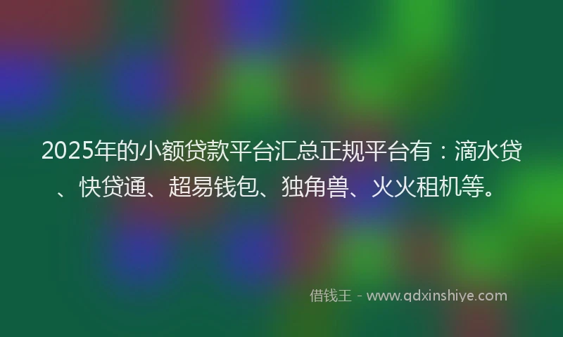 2025年的小额贷款平台汇总正规平台有：滴水贷、快贷通、超易钱包、独角兽、火火租机等。