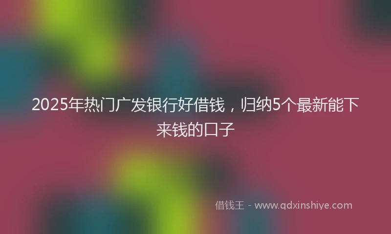 2025年热门广发银行好借钱，归纳5个最新能下来钱的口子