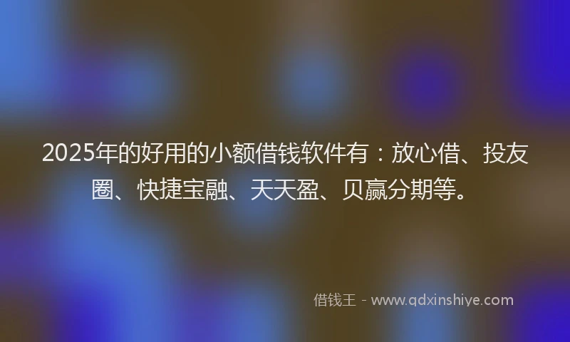 2025年的好用的小额借钱软件有：放心借、投友圈、快捷宝融、天天盈、贝赢分期等。