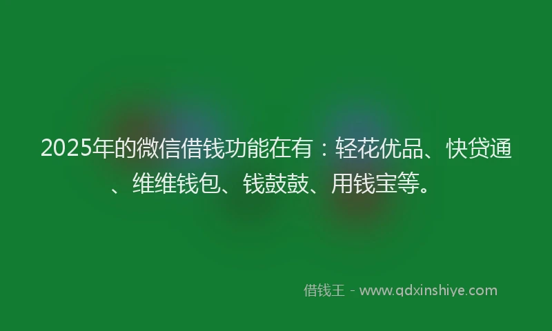 2025年的微信借钱功能在有：轻花优品、快贷通、维维钱包、钱鼓鼓、用钱宝等。