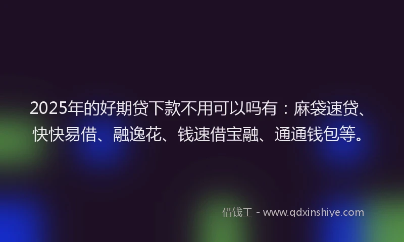 2025年的好期贷下款不用可以吗有：麻袋速贷、快快易借、融逸花、钱速借宝融、通通钱包等。