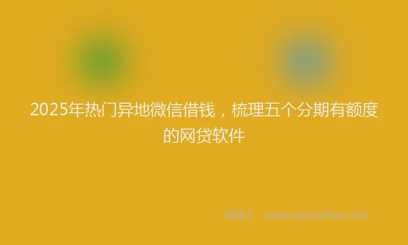 2025年热门异地微信借钱，梳理五个分期有额度的网贷软件