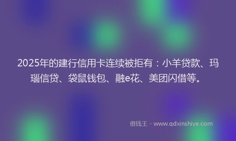 2025年的建行信用卡连续被拒有：小羊贷款、玛瑙信贷、袋鼠钱包、融e花、美团闪借等。