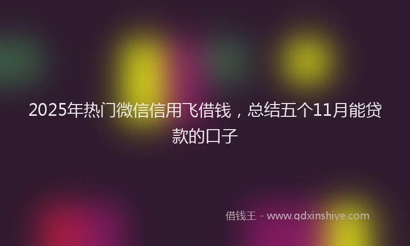 2025年热门微信信用飞借钱，总结五个11月能贷款的口子