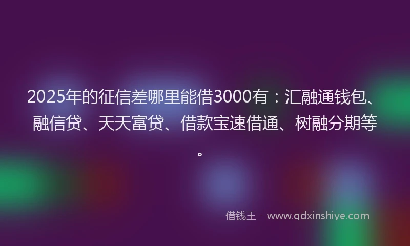 2025年的征信差哪里能借3000有：汇融通钱包、融信贷、天天富贷、借款宝速借通、树融分期等。