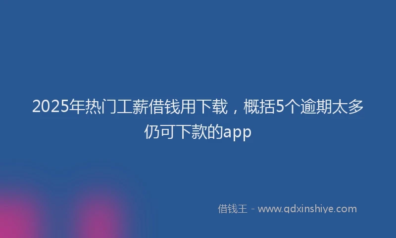 2025年热门工薪借钱用下载，概括5个逾期太多仍可下款的app
