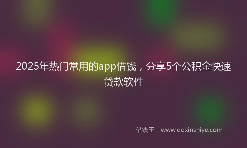 2025年热门常用的app借钱，分享5个公积金快速贷款软件