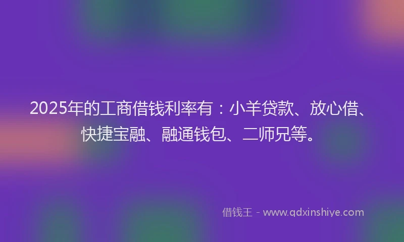 2025年的工商借钱利率有：小羊贷款、放心借、快捷宝融、融通钱包、二师兄等。