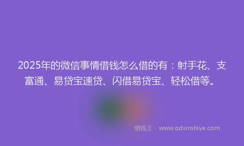 2025年的微信事情借钱怎么借的有：射手花、支富通、易贷宝速贷、闪借易贷宝、轻松借等。