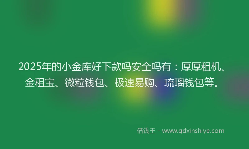 2025年的小金库好下款吗安全吗有：厚厚租机、金租宝、微粒钱包、极速易购、琉璃钱包等。