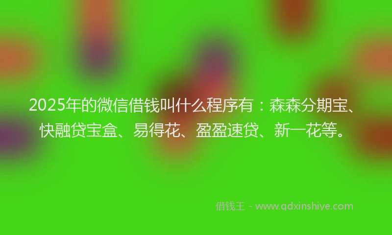 2025年的微信借钱叫什么程序有：森森分期宝、快融贷宝盒、易得花、盈盈速贷、新一花等。