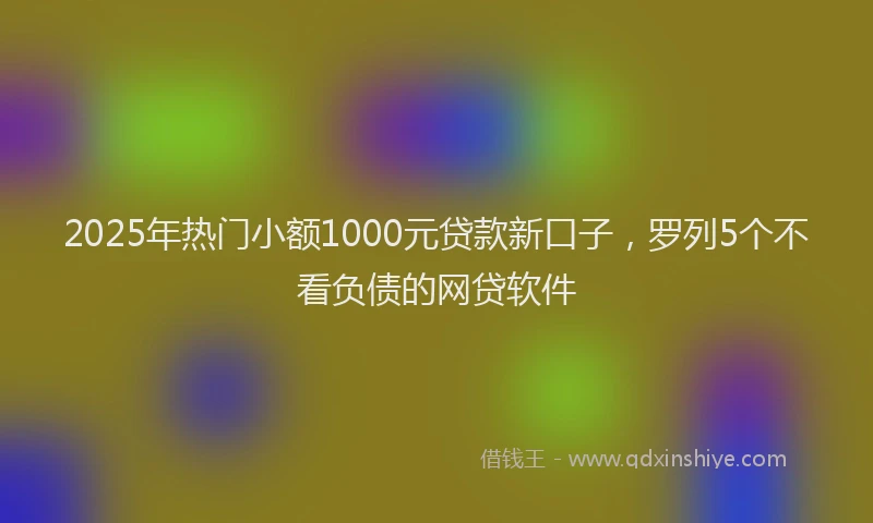 2025年热门小额1000元贷款新口子，罗列5个不看负债的网贷软件