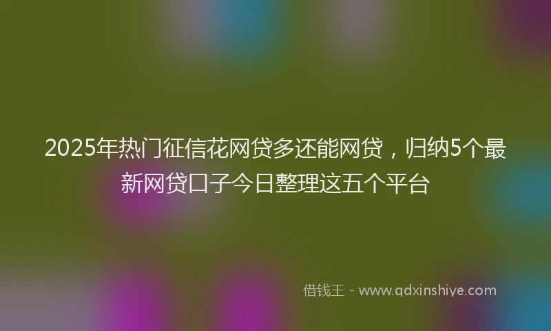 2025年热门征信花网贷多还能网贷，归纳5个最新网贷口子今日整理这五个平台