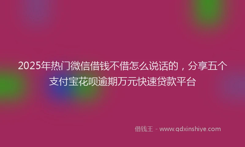 2025年热门微信借钱不借怎么说话的，分享五个支付宝花呗逾期万元快速贷款平台