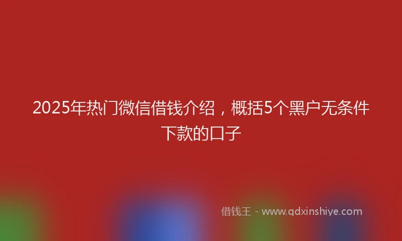 2025年热门微信借钱介绍，概括5个黑户无条件下款的口子
