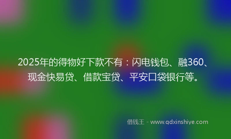 2025年的得物好下款不有：闪电钱包、融360、现金快易贷、借款宝贷、平安口袋银行等。