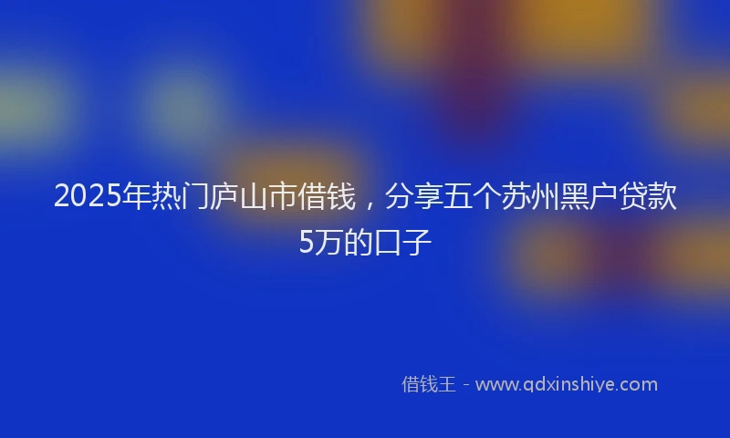 2025年热门庐山市借钱，分享五个苏州黑户贷款5万的口子