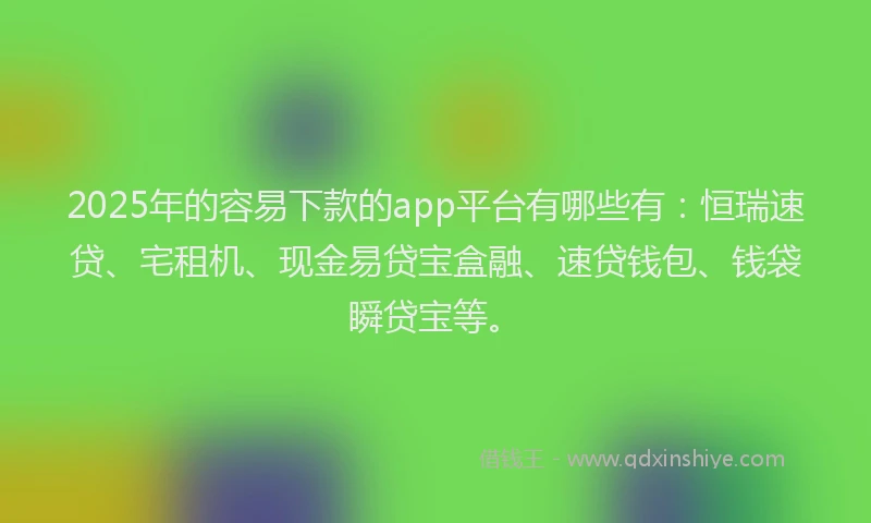 2025年的容易下款的app平台有哪些有：恒瑞速贷、宅租机、现金易贷宝盒融、速贷钱包、钱袋瞬贷宝等。