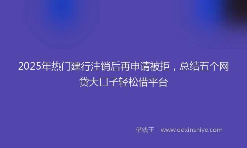 2025年热门建行注销后再申请被拒，总结五个网贷大口子轻松借平台