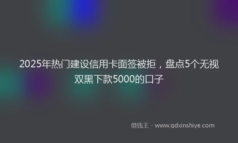 2025年热门建设信用卡面签被拒，盘点5个无视双黑下款5000的口子