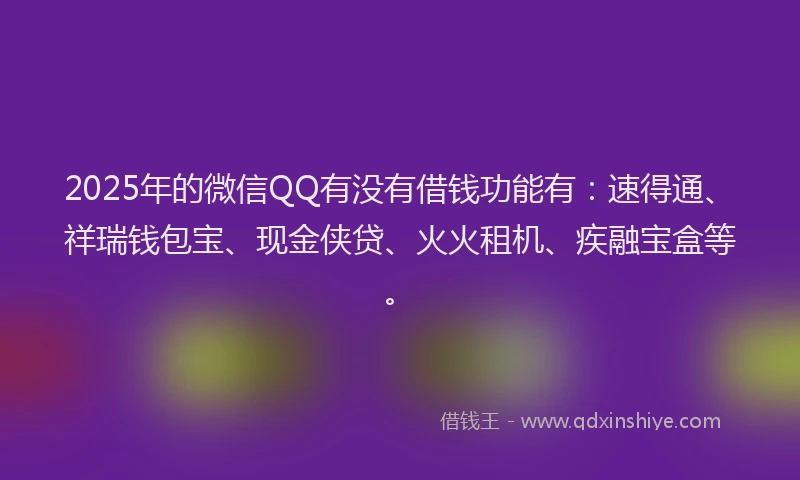 2025年的微信QQ有没有借钱功能有：速得通、祥瑞钱包宝、现金侠贷、火火租机、疾融宝盒等。