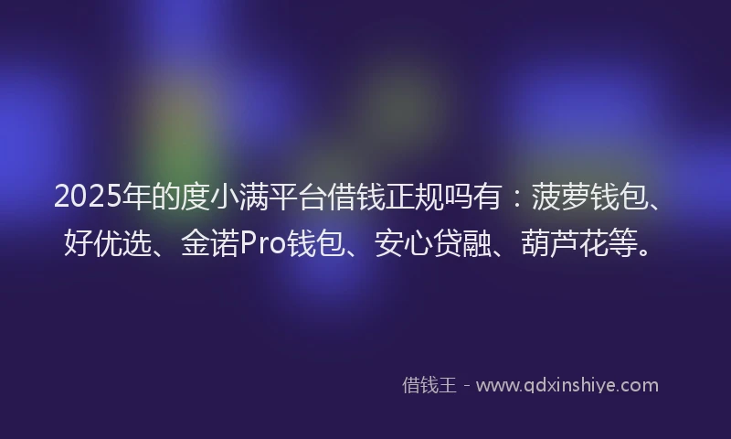 2025年的度小满平台借钱正规吗有：菠萝钱包、好优选、金诺Pro钱包、安心贷融、葫芦花等。
