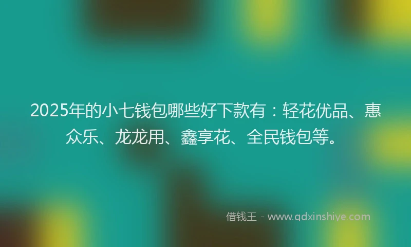 2025年的小七钱包哪些好下款有：轻花优品、惠众乐、龙龙用、鑫享花、全民钱包等。