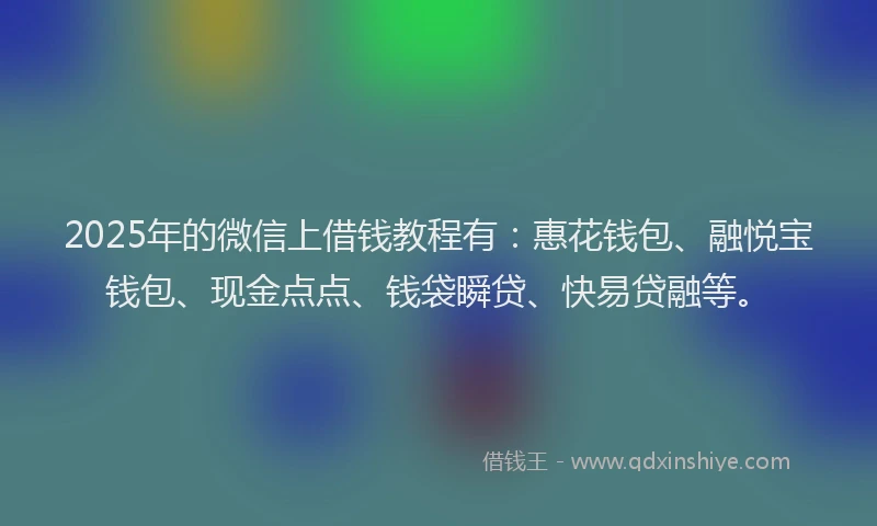 2025年的微信上借钱教程有：惠花钱包、融悦宝钱包、现金点点、钱袋瞬贷、快易贷融等。
