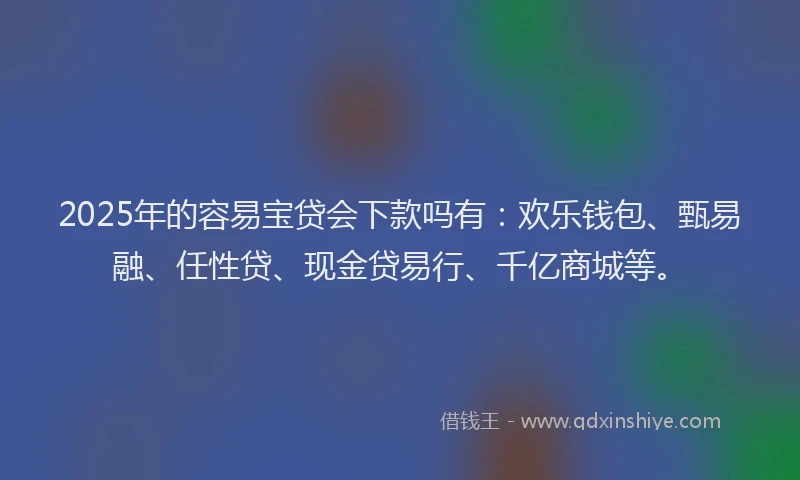 2025年的容易宝贷会下款吗有：欢乐钱包、甄易融、任性贷、现金贷易行、千亿商城等。