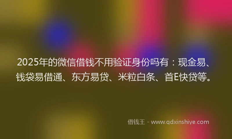 2025年的微信借钱不用验证身份吗有：现金易、钱袋易借通、东方易贷、米粒白条、首E快贷等。