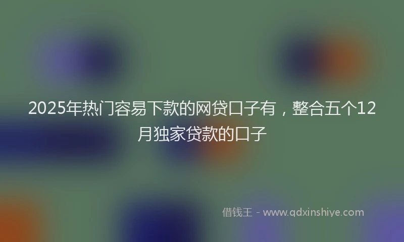 2025年热门容易下款的网贷口子有，整合五个12月独家贷款的口子